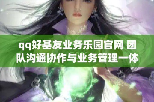 qq好基友业务乐园官网 团队沟通协作与业务管理一体化软件 qq好基友业务乐园官网 团队沟通协作与业务管理一体化软件