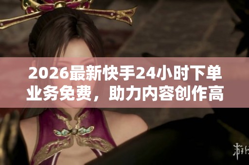 2026最新快手24小时下单业务免费，助力内容创作高效吸引粉丝