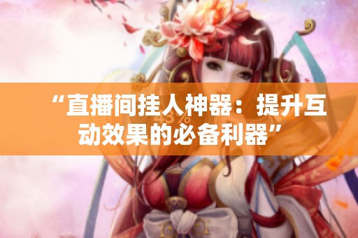 “直播间挂人神器：提升互动效果的必备利器”