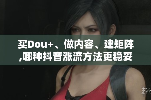 买Dou+、做内容、建矩阵,哪种抖音涨流方法更稳妥
