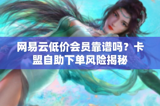 网易云低价会员靠谱吗？卡盟自助下单风险揭秘