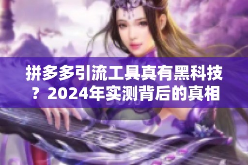 拼多多引流工具真有黑科技？2024年实测背后的真相
