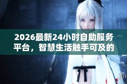 2026最新24小时自助服务平台，智慧生活触手可及的全天候便捷服务