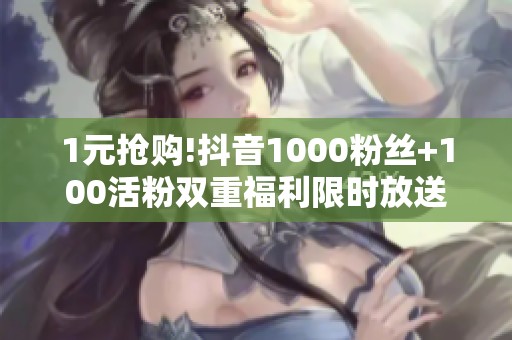 1元抢购!抖音1000粉丝+100活粉双重福利限时放送