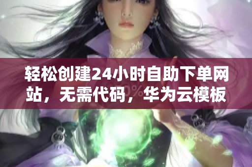 轻松创建24小时自助下单网站，无需代码，华为云模板一键搞定！