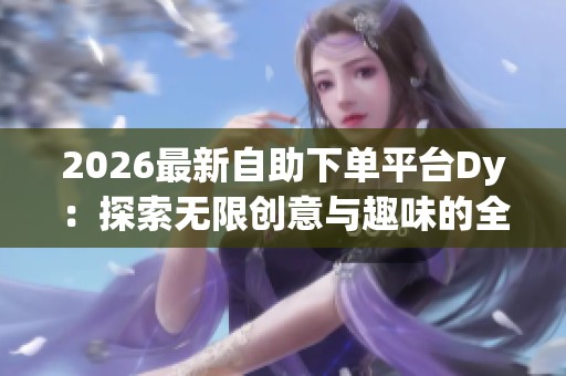 2026最新自助下单平台Dy：探索无限创意与趣味的全新世界