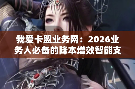 我爱卡盟业务网：2026业务人必备的降本增效智能支持平台