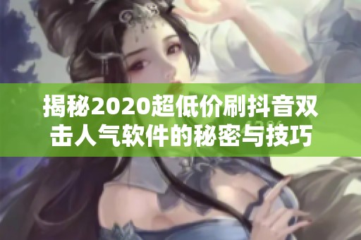 揭秘2020超低价刷抖音双击人气软件的秘密与技巧