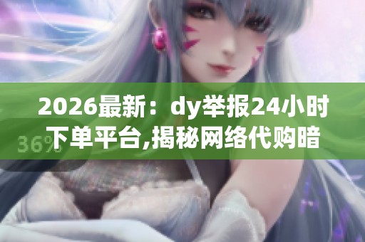 2026最新：dy举报24小时下单平台,揭秘网络代购暗流涌动隐秘交易链