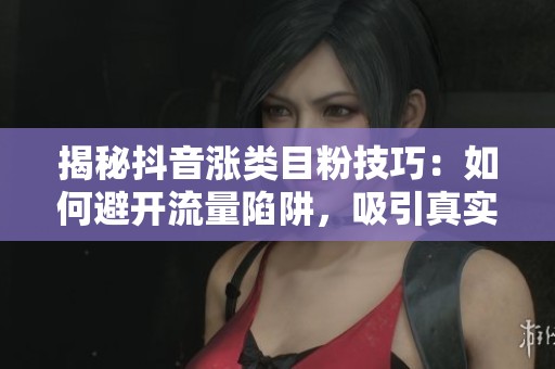 揭秘抖音涨类目粉技巧：如何避开流量陷阱，吸引真实用户关注