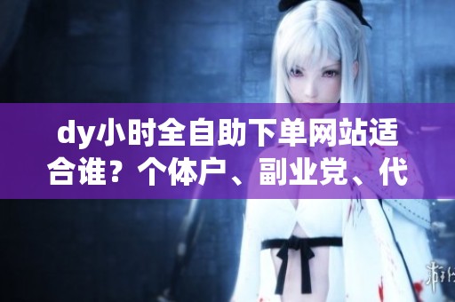 dy小时全自助下单网站适合谁？个体户、副业党、代运营的三种选择