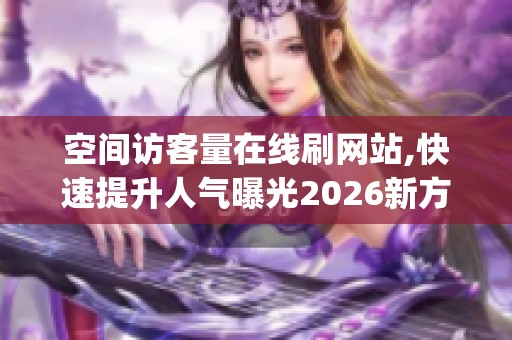 空间访客量在线刷网站,快速提升人气曝光2026新方法_资讯