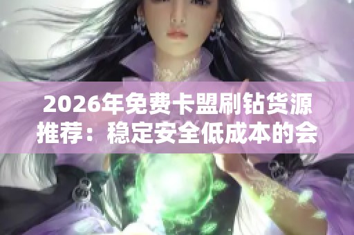 2026年免费卡盟刷钻货源推荐：稳定安全低成本的会员供货新选择