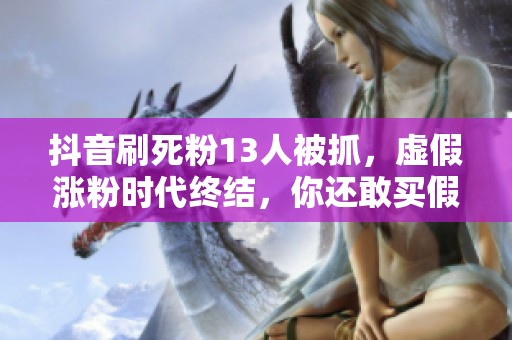 抖音刷死粉13人被抓，虚假涨粉时代终结，你还敢买假粉吗？