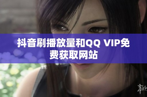 抖音刷播放量和QQ VIP免费获取网站