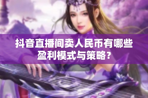 抖音直播间卖人民币有哪些盈利模式与策略？