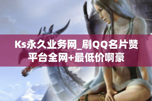 Ks永久业务网_刷QQ名片赞平台全网+最低价啊豪