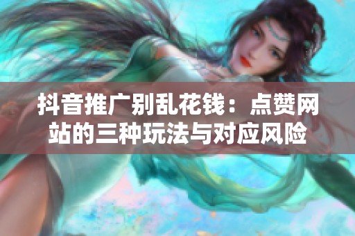 抖音推广别乱花钱：点赞网站的三种玩法与对应风险