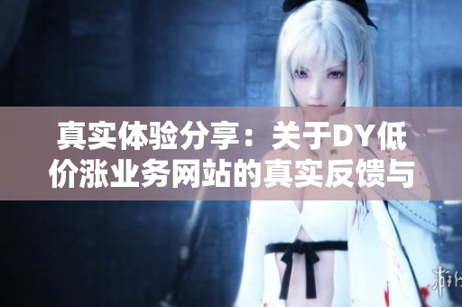 真实体验分享：关于DY低价涨业务网站的真实反馈与使用心得