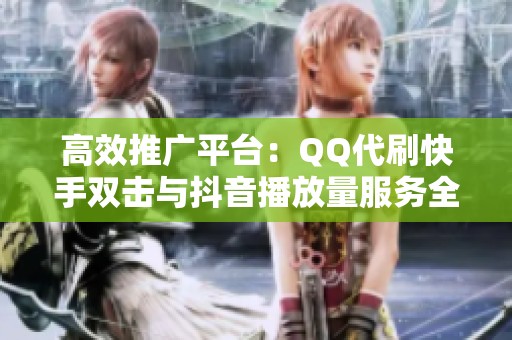 高效推广平台：QQ代刷快手双击与抖音播放量服务全攻略