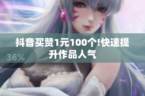 抖音买赞1元100个!快速提升作品人气