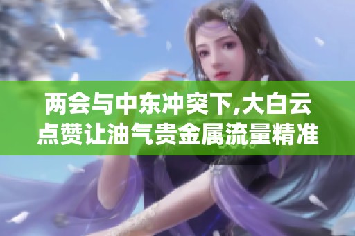 两会与中东冲突下,大白云点赞让油气贵金属流量精准变现_资讯
