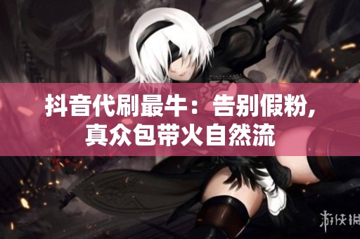 抖音代刷最牛：告别假粉,真众包带火自然流