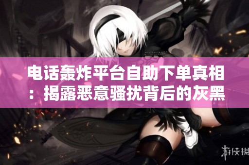 电话轰炸平台自助下单真相：揭露恶意骚扰背后的灰黑产业链与法律风险