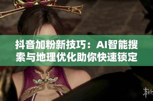 抖音加粉新技巧：AI智能搜索与地理优化助你快速锁定精准粉丝