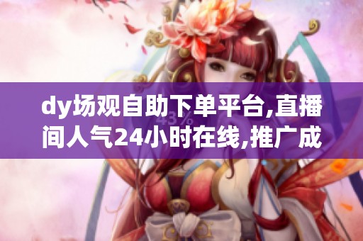dy场观自助下单平台,直播间人气24小时在线,推广成本直降50%