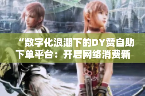 “数字化浪潮下的DY赞自助下单平台：开启网络消费新趋势”