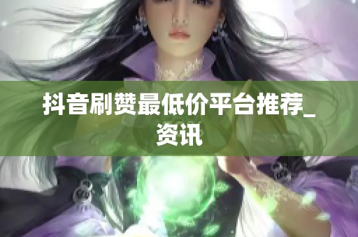 抖音刷赞最低价平台推荐_资讯
