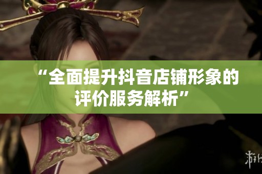 “全面提升抖音店铺形象的评价服务解析”
