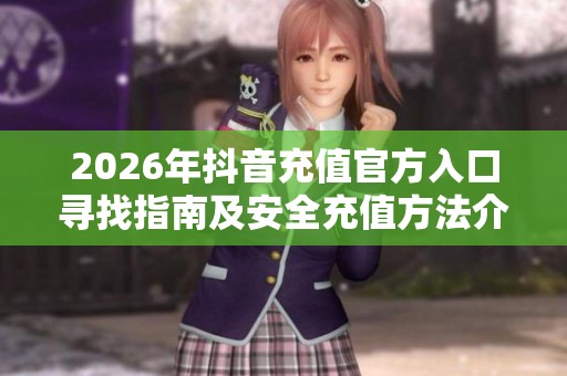 2026年抖音充值官方入口寻找指南及安全充值方法介绍