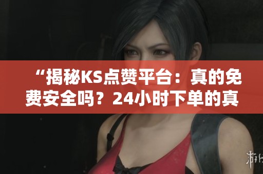 “揭秘KS点赞平台：真的免费安全吗？24小时下单的真实真相”