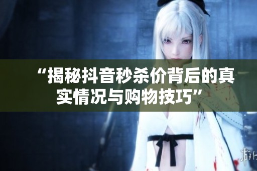 “揭秘抖音秒杀价背后的真实情况与购物技巧”
