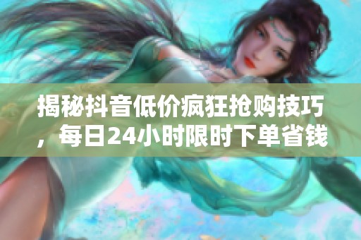 揭秘抖音低价疯狂抢购技巧，每日24小时限时下单省钱攻略！
