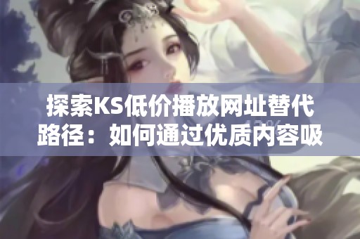 探索KS低价播放网址替代路径：如何通过优质内容吸引真实用户
