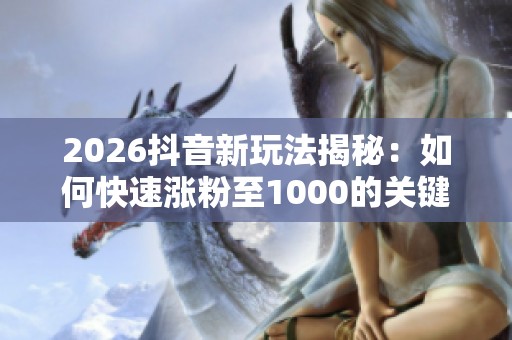 2026抖音新玩法揭秘：如何快速涨粉至1000的关键策略