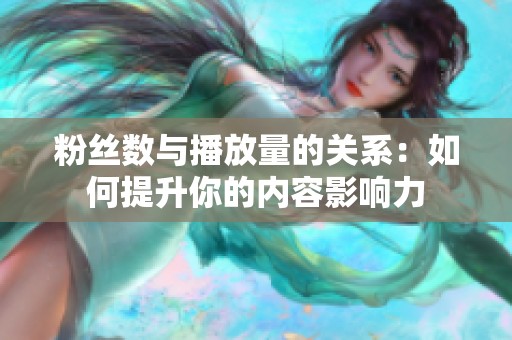 粉丝数与播放量的关系：如何提升你的内容影响力