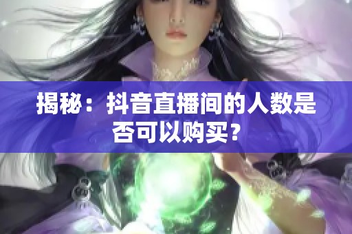 揭秘：抖音直播间的人数是否可以购买？