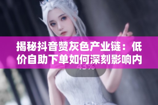 揭秘抖音赞灰色产业链：低价自助下单如何深刻影响内容生态？