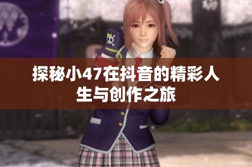 探秘小47在抖音的精彩人生与创作之旅