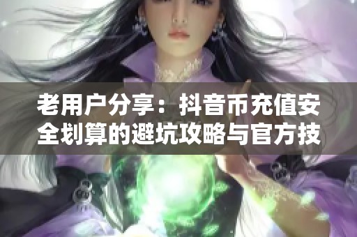 老用户分享：抖音币充值安全划算的避坑攻略与官方技巧