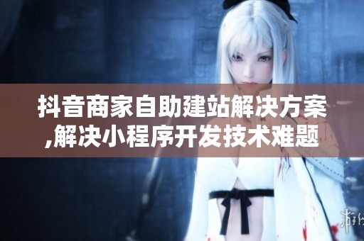 抖音商家自助建站解决方案,解决小程序开发技术难题