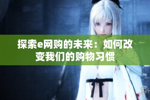探索e网购的未来：如何改变我们的购物习惯