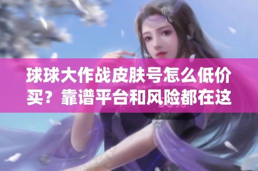 球球大作战皮肤号怎么低价买？靠谱平台和风险都在这_资讯