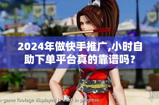 2024年做快手推广,小时自助下单平台真的靠谱吗？