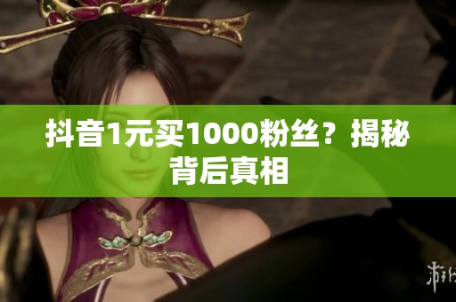 抖音1元买1000粉丝？揭秘背后真相