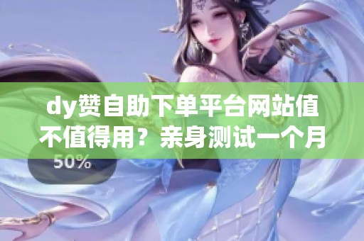 dy赞自助下单平台网站值不值得用？亲身测试一个月的数据反馈
